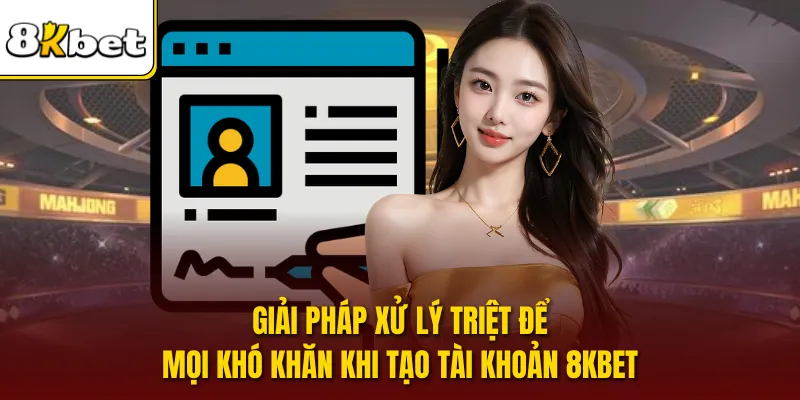 Giải pháp xử lý triệt để mọi khó khăn khi tạo tài khoản 8KBET