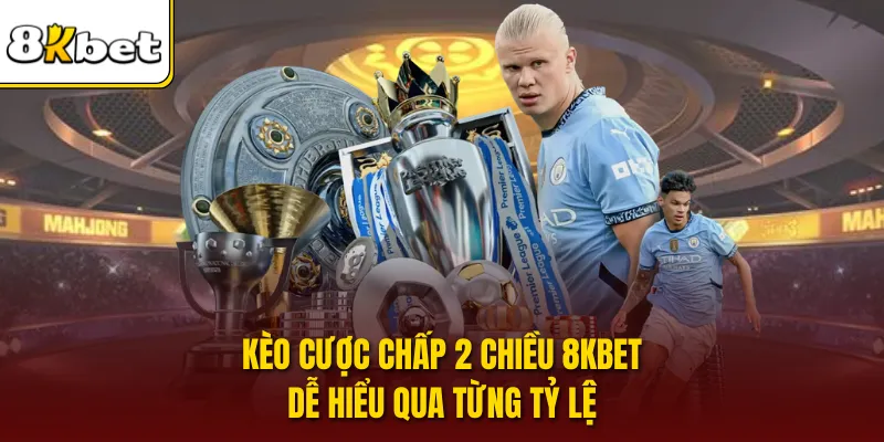 Kèo cược chấp 2 chiều 8KBET dễ hiểu qua từng tỷ lệ