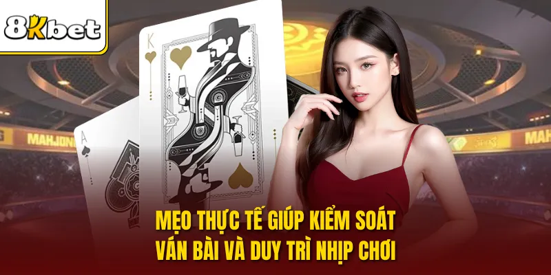 Mẹo thực tế giúp kiểm soát ván bài và duy trì nhịp chơi