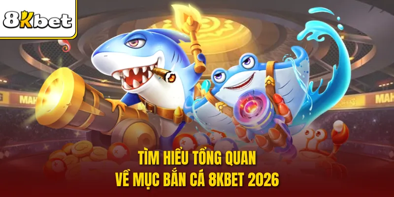 Tìm hiểu tổng quan về mục bắn cá 8KBET 2026